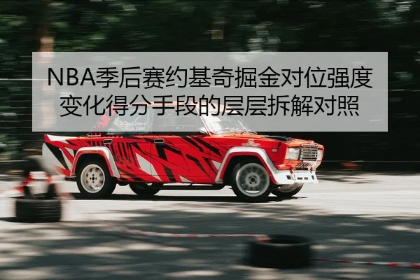 NBA季后赛约基奇掘金对位强度变化得分手段的层层拆解对照